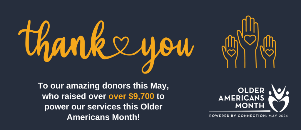 Thank you to our amazing donors this may, who raised over $9,700 to power the connections our services make, in honor of Older American's Month