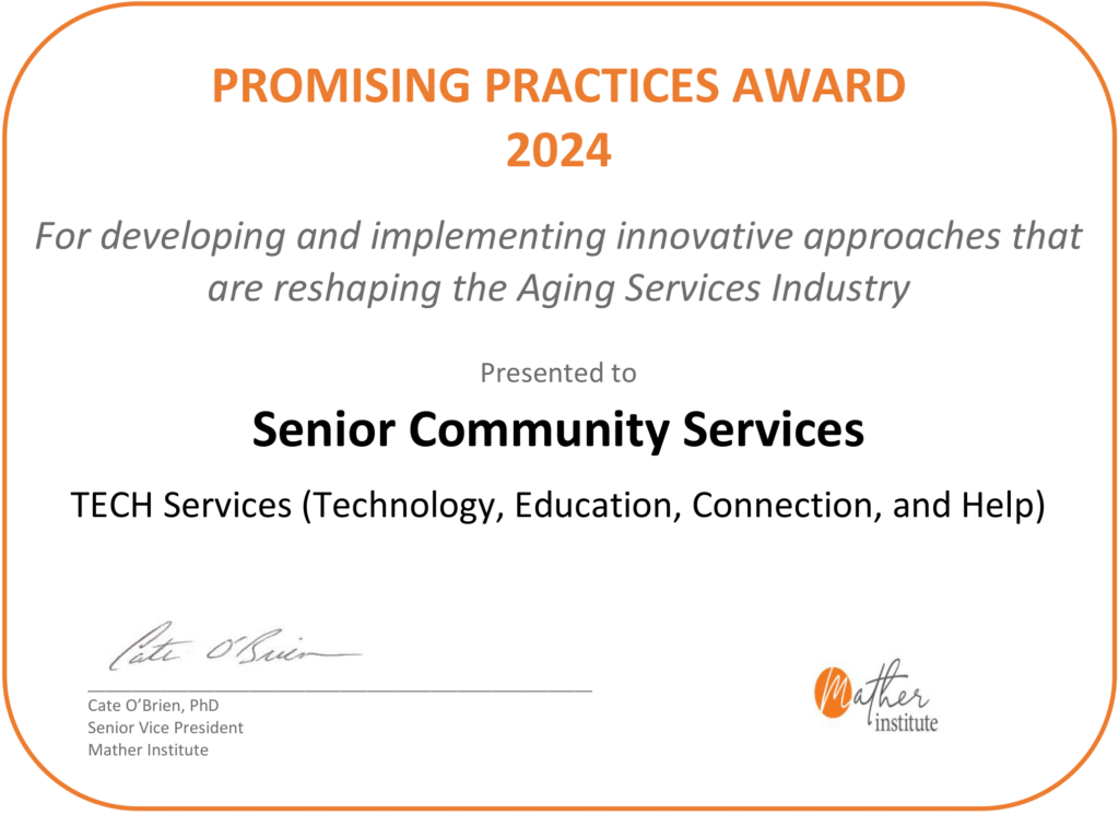 Promising Practices Award 2024 from the Mather Institute. For developing and implementing innovative approaches that are reshaping the Aging Services Industry. Presented to Senior Community Services TECH Services.